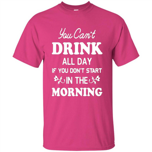 You Can't Drink All Day If You Don't Start In Morning T-Shirt