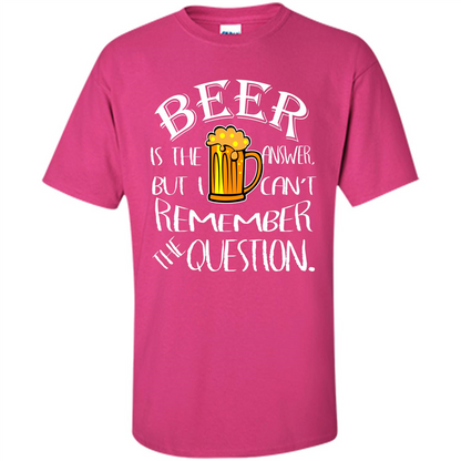 Beer T-shirt Is The Answer But I Cant Remember the Question Heliconia
