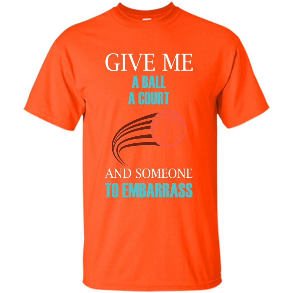 Basketball Lover T-shirt Give Me A Ball A Court And Someone To Embarrass Orange