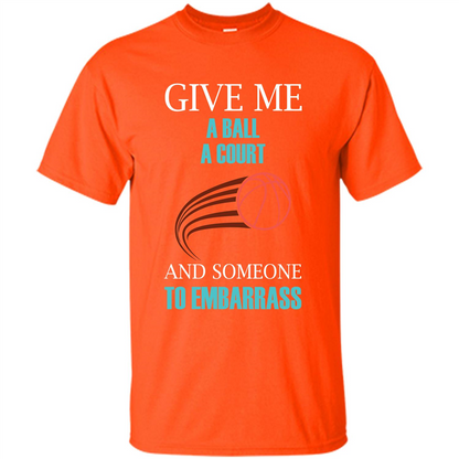 Basketball Lover T-shirt Give Me A Ball A Court And Someone To Embarrass Orange