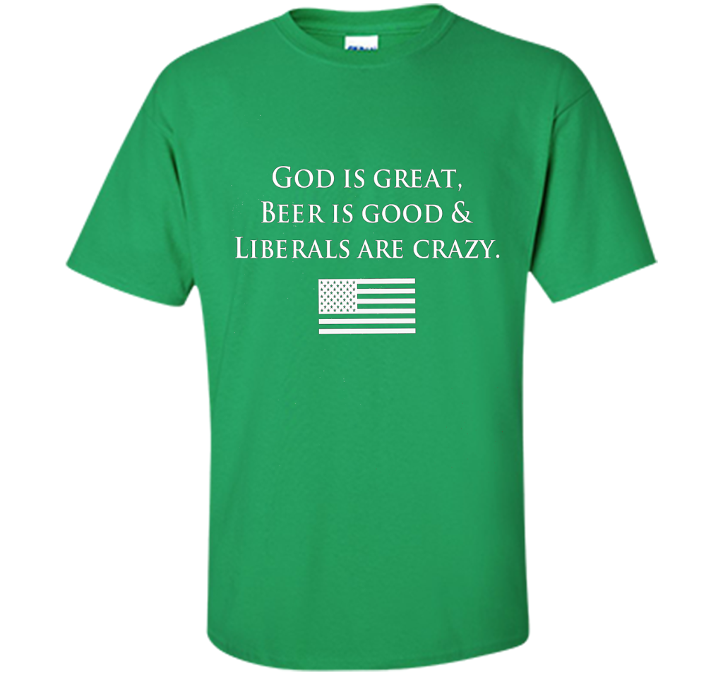 God Is Great Beer Is Good And Liberals Are Crazy T-shirt Irish Green