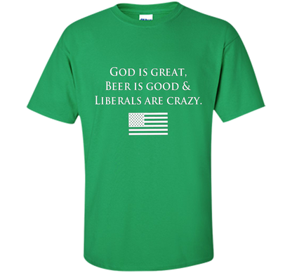 God Is Great Beer Is Good And Liberals Are Crazy T-shirt Irish Green