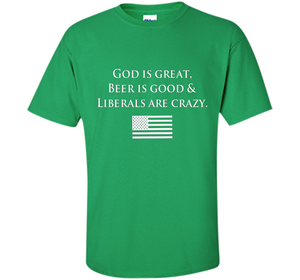 God Is Great Beer Is Good And Liberals Are Crazy T-shirt