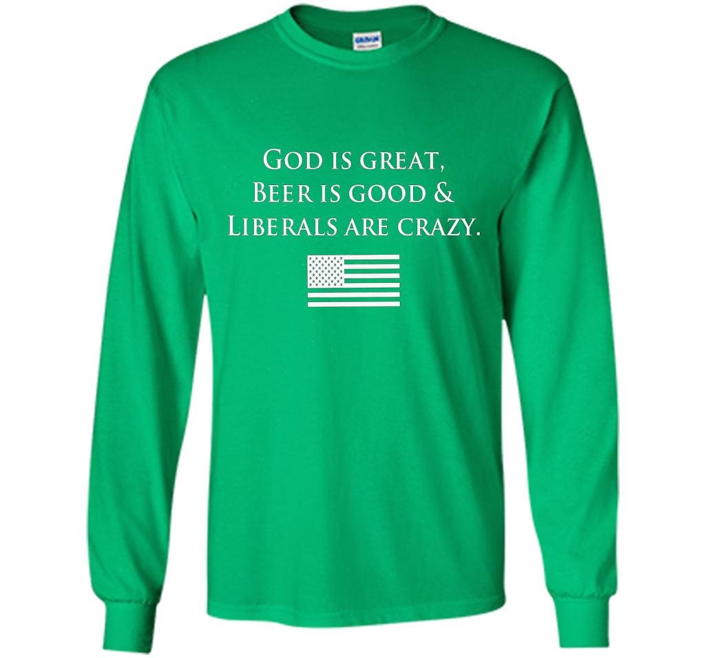 God Is Great Beer Is Good And Liberals Are Crazy T-shirt Irish Green