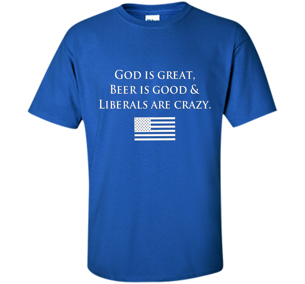 God Is Great Beer Is Good And Liberals Are Crazy T-shirt Royal