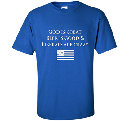 God Is Great Beer Is Good And Liberals Are Crazy T-shirt Royal