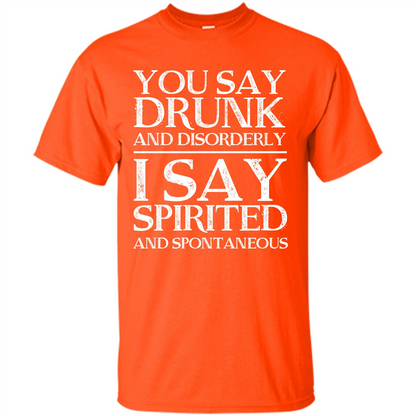 You Say Drunk And Disorderly I Say Spirited And Spontaneous T-shirt