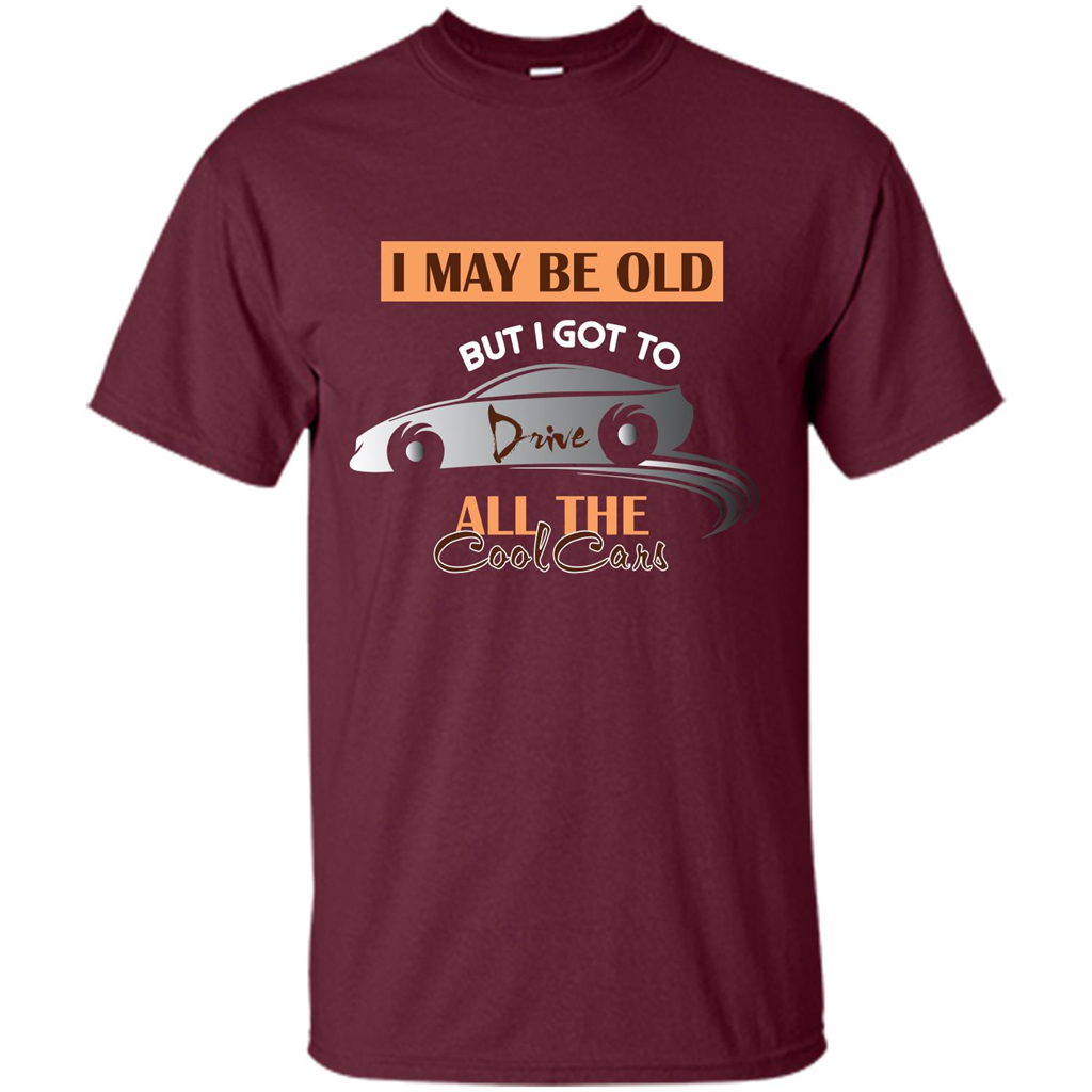 Car Lover T-shirt I May Be Old But I Got To Drive All The Cool Cars Maroon