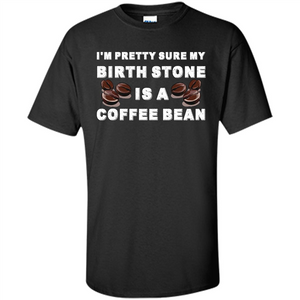 Coffee Lover T-shirt I'm Pretty Sure My Birth Stone Is A Coffee Bean