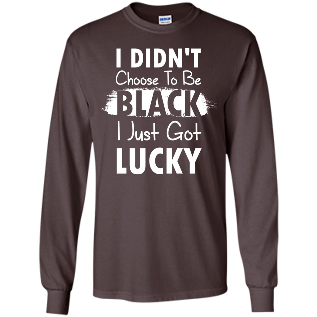I Didn't Choose To Be Black I Just Got Lucky T-shirt Dark Chocolate