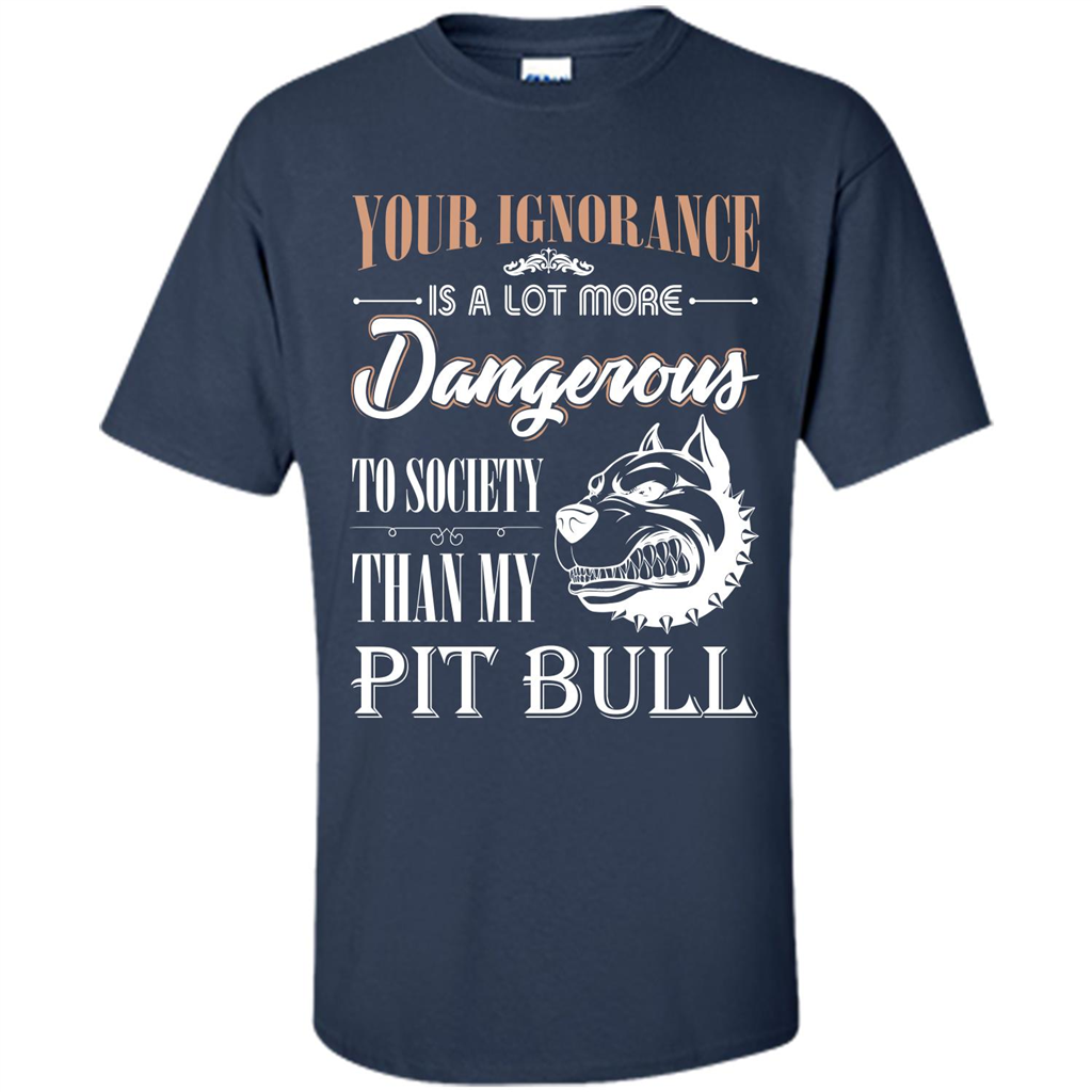 Pit Bull T-shirt Your Ignorance Is A Lot More Dangerous To Society Than My Pit Bull Navy