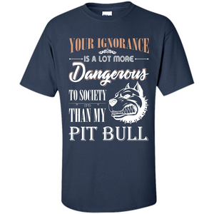 Pit Bull T-shirt Your Ignorance Is A Lot More Dangerous To Society Than My Pit Bull