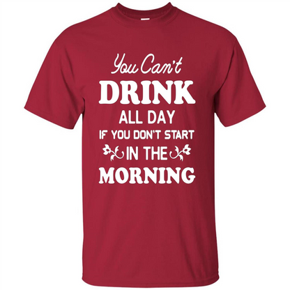 You Can't Drink All Day If You Don't Start In Morning T-Shirt Cardinal