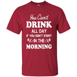 You Can't Drink All Day If You Don't Start In Morning T-Shirt