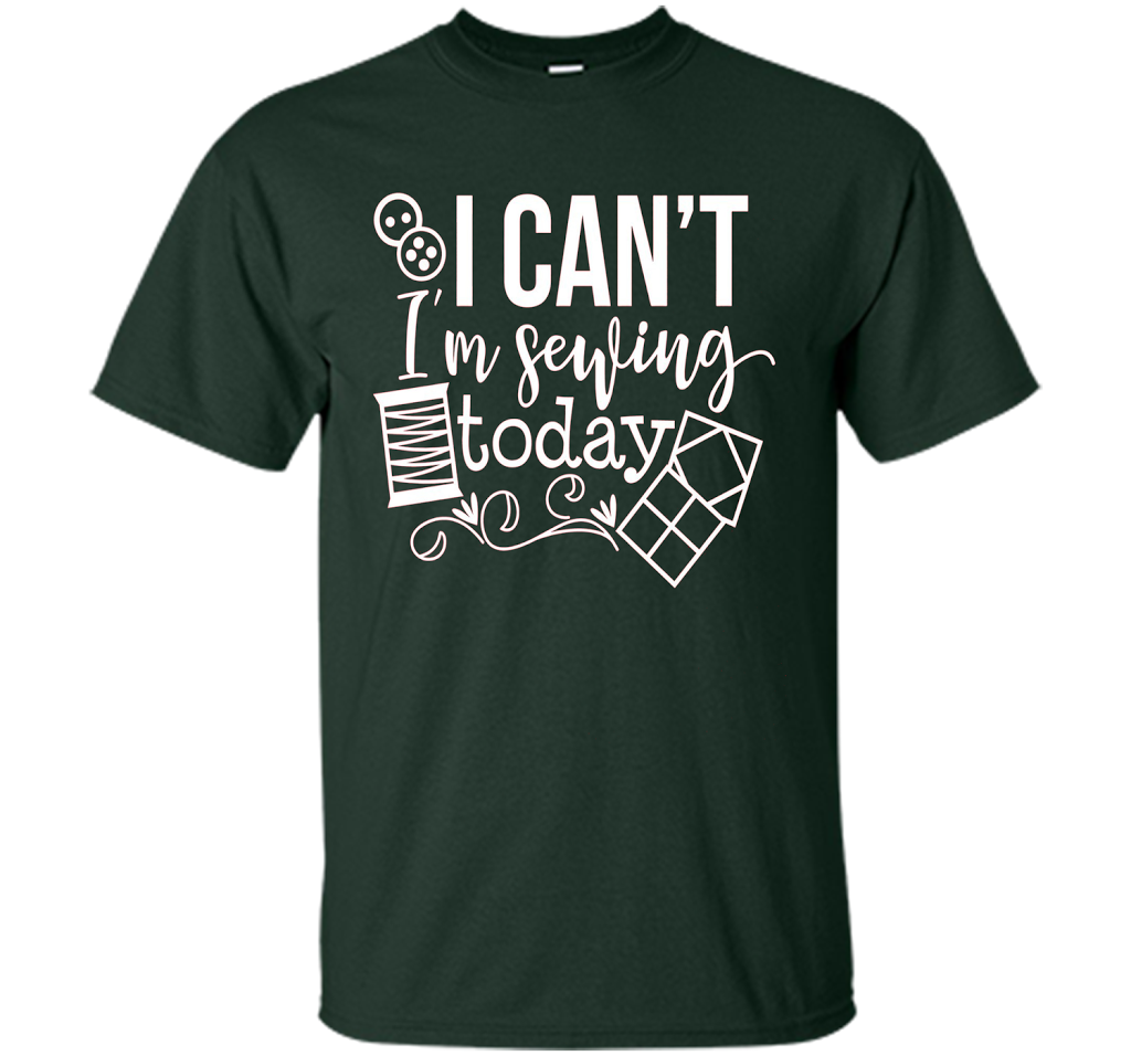 I Can't I'm Sewing Today Shirt | Craft Sew Quilt t-shirt Forest Green