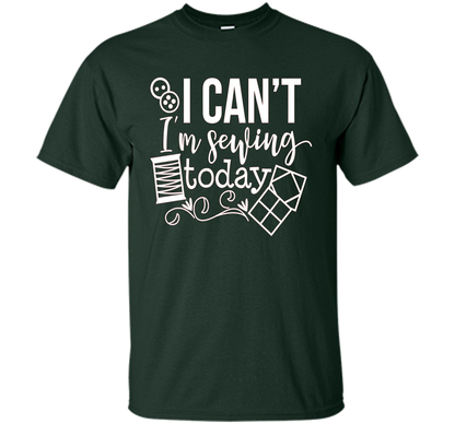 I Can't I'm Sewing Today Shirt | Craft Sew Quilt t-shirt Forest Green