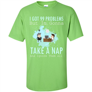 I Got 99 Problems But I'm Gonna Take A Nap And Ignore Them All T-shirt