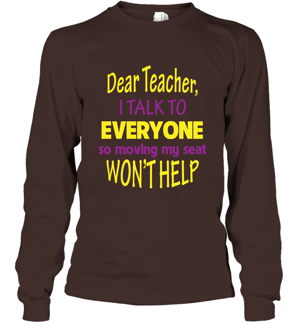 Dear Teacher I Talk To Everyone So Moving My Seat Wont Help Shirt Long Sleeve T-Shirt Dark Chocolate