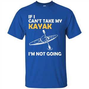 Kayak T-shirt If I Can't Take My Kayak I'm Not Going