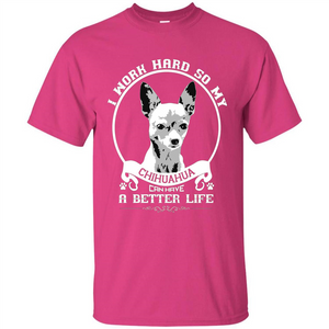 Chihuahua T-shirt I Work Hard So My Chihuahua Can Have A Better Life