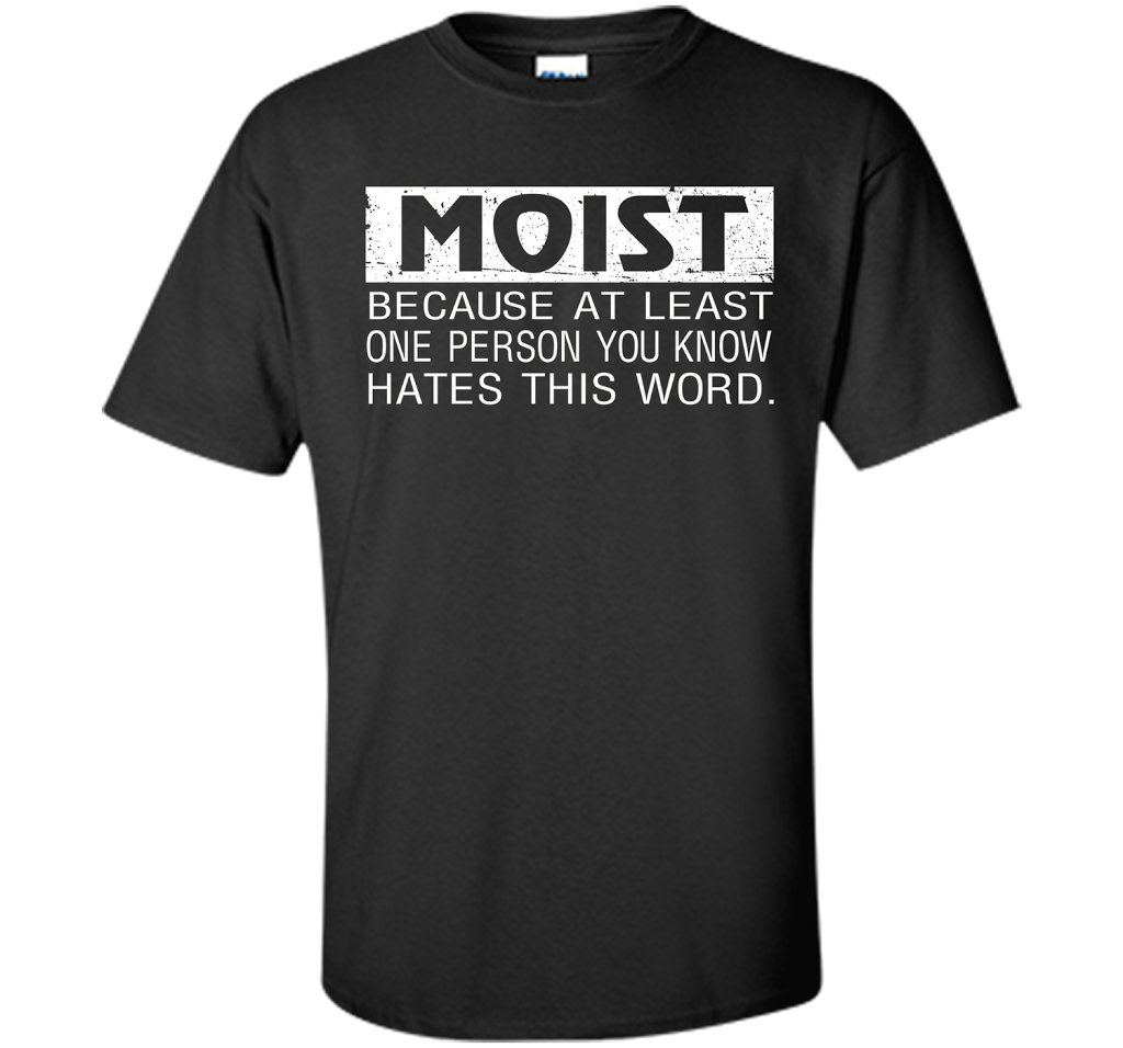 Moist Because At Least One Person You Know T-shirt