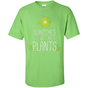 Sometimes I Wet My Plants T-shirt Funny Garden Planters T-shirt