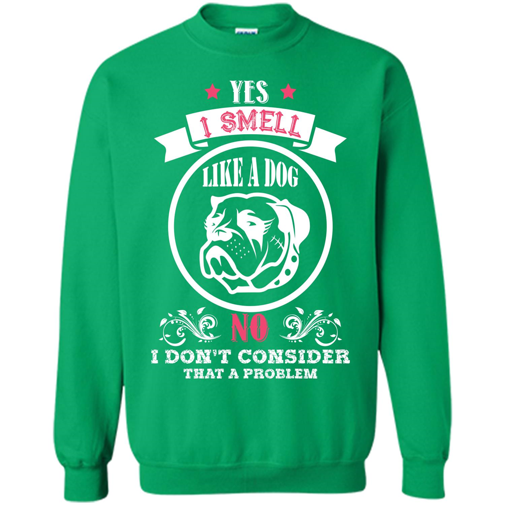 Dog Lover T-shirt I Smell Like A Dog No I Donäó»t Consider That A Problem Irish Green