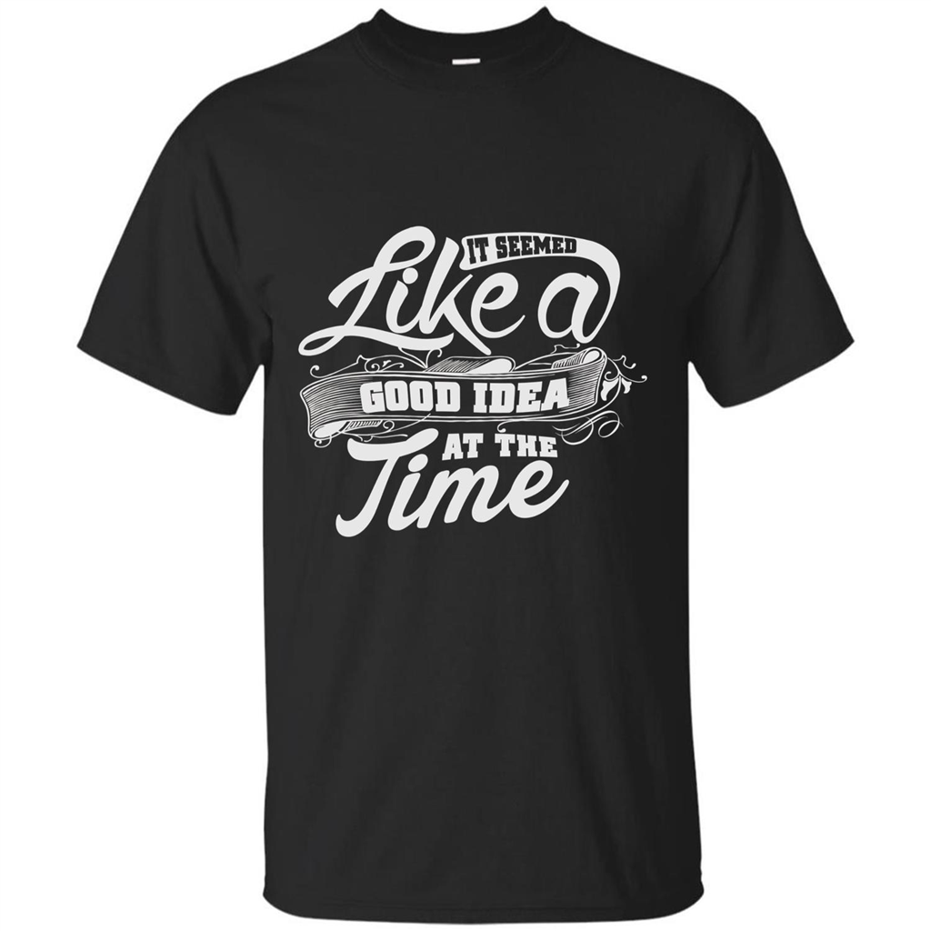 It Seemed Like A Good Idea At The Time T-shirt Black