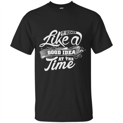 It Seemed Like A Good Idea At The Time T-shirt Black