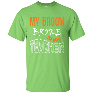 Teaher T-shirt My Broom Broke So Now I Teacher