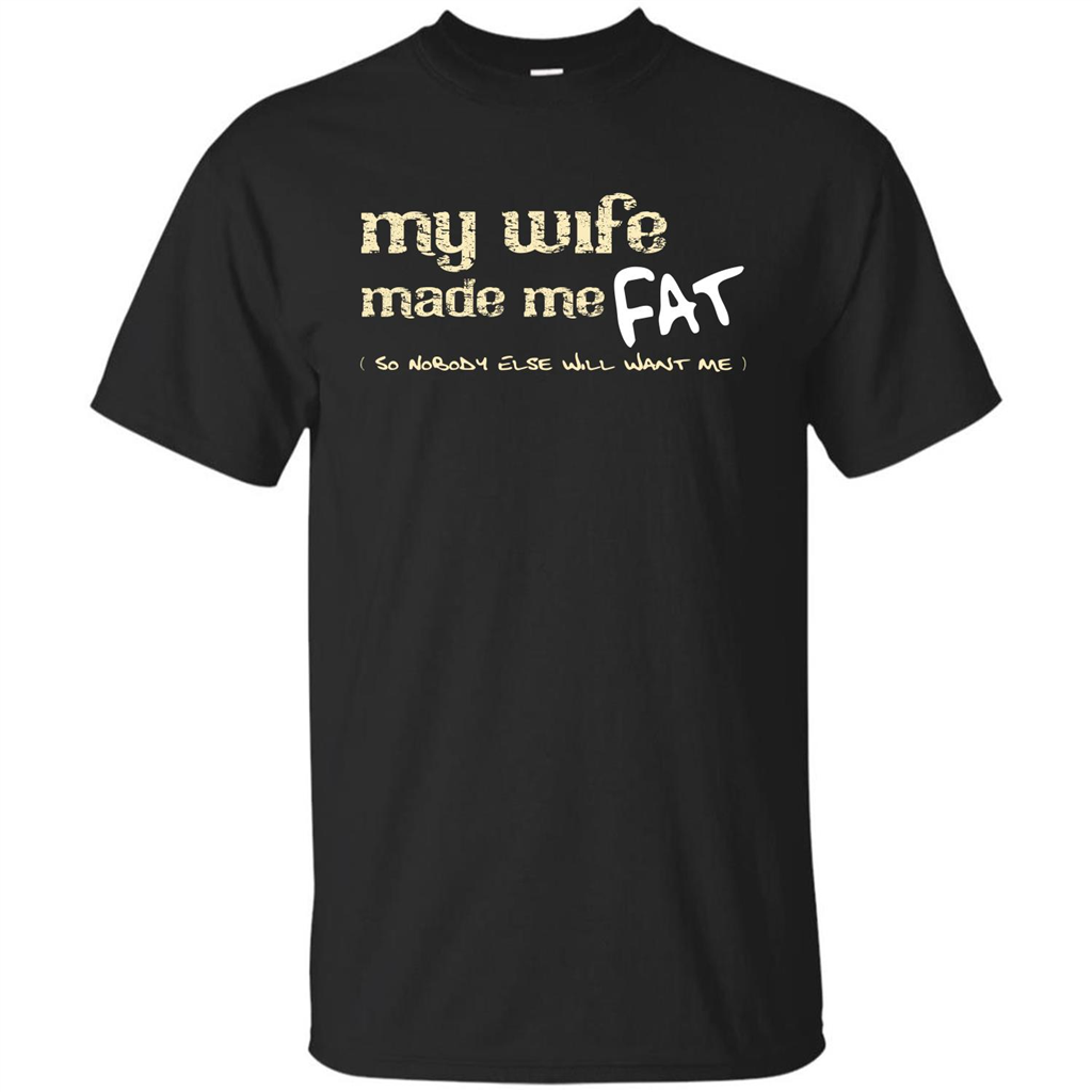 Husband T-shirt My Wife Made Me Fat So Nobody Else Will Want Me Black