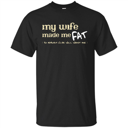 Husband T-shirt My Wife Made Me Fat So Nobody Else Will Want Me Black