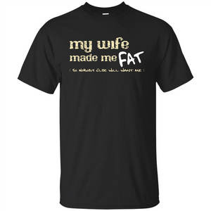 Husband T-shirt My Wife Made Me Fat So Nobody Else Will Want Me