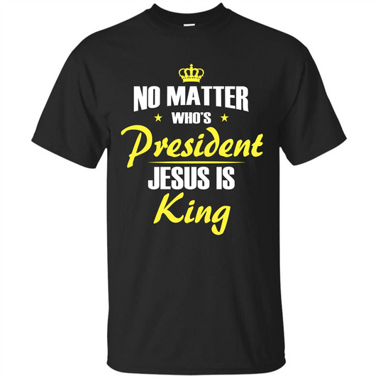 Christian T-shirt No Matter Who's President Jesus Is King Black