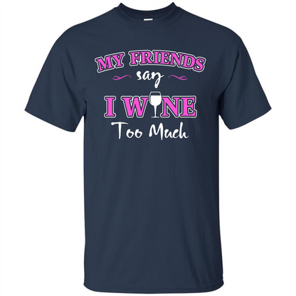Wine T-shirt My Friends Say I Wine Too Much