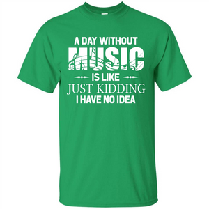 Music T-shirt A Day Without Music Is Like Just Kidding I Have No Idea