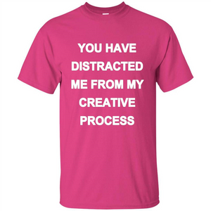 You Have Distracted Me From My Creative Process T-shirt