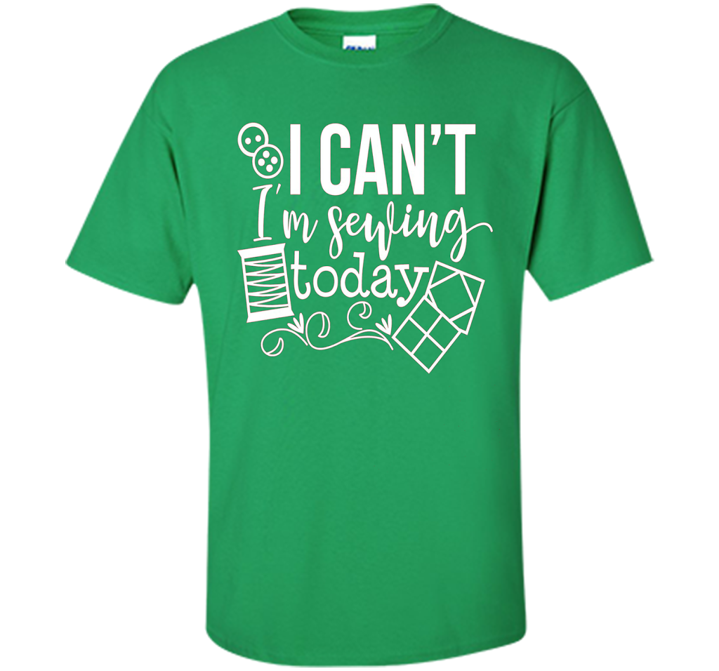 I Can't I'm Sewing Today Shirt | Craft Sew Quilt t-shirt Irish Green