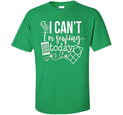I Can't I'm Sewing Today Shirt | Craft Sew Quilt t-shirt Irish Green