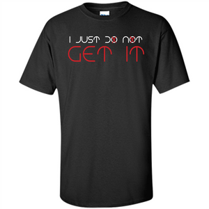 I Just Do Not Get It T-shirt