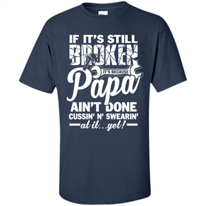 Papa T-shirt If It's Still Broken It's Because Papa Ain't Done Cussin' N' Swearin' At It....Yet