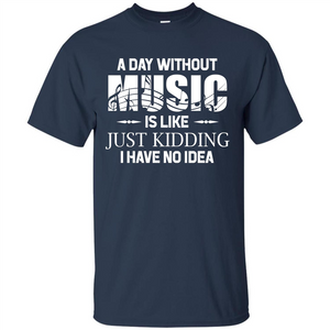 Music T-shirt A Day Without Music Is Like Just Kidding I Have No Idea