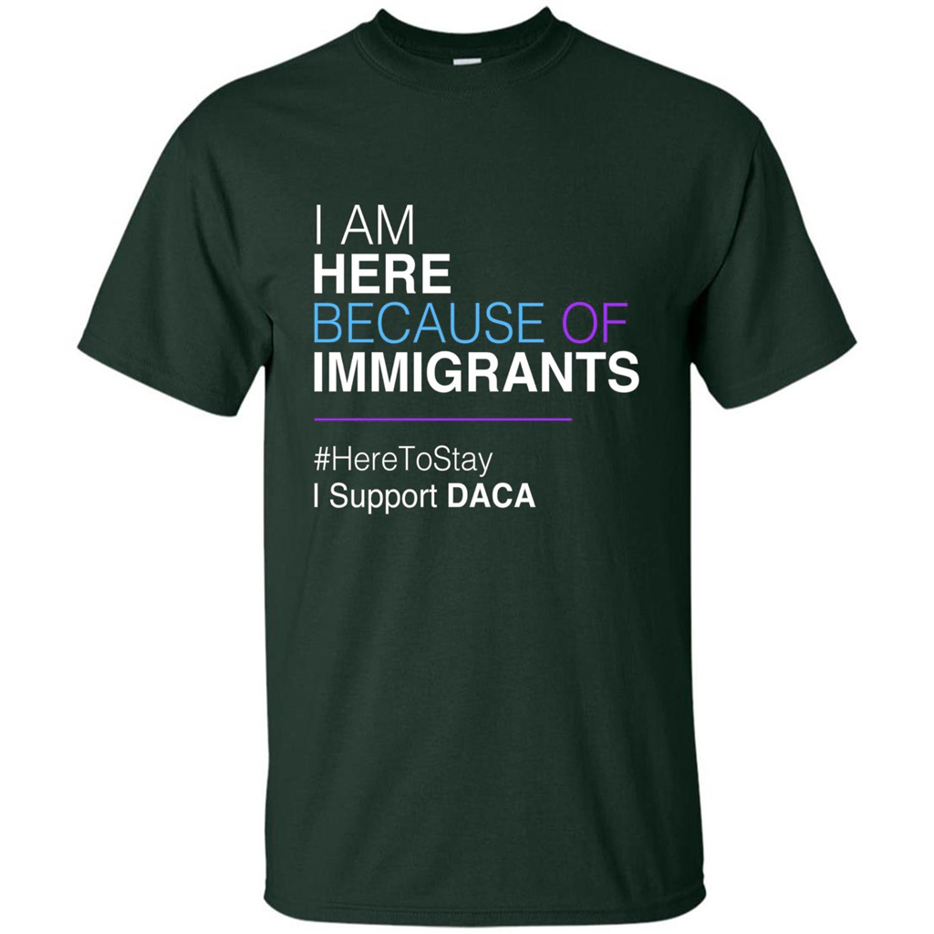 I Am Here Because Of Immigrants Defend DACA T-shirt Forest Green