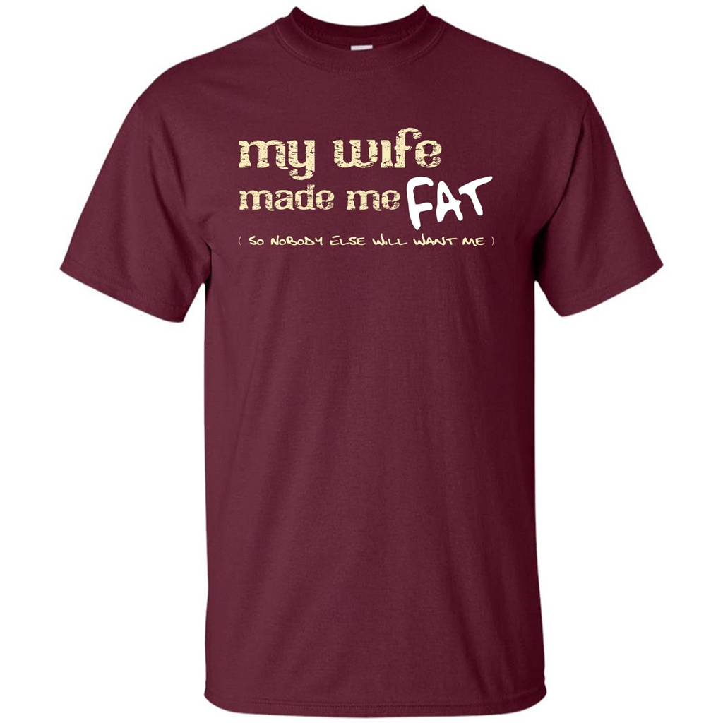 Husband T-shirt My Wife Made Me Fat So Nobody Else Will Want Me Maroon