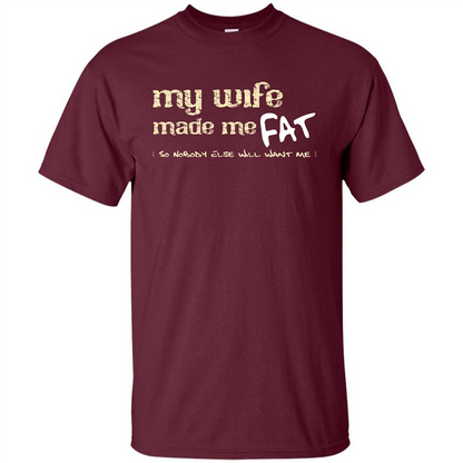 Husband T-shirt My Wife Made Me Fat So Nobody Else Will Want Me Maroon