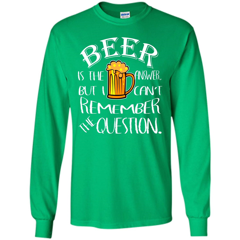 Beer T-shirt Is The Answer But I Cant Remember the Question Irish Green