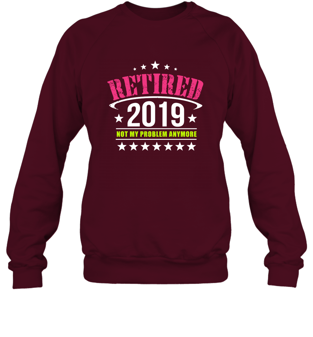 Retired 2019 Not My Problem Anymore Shirt Sweatshirt Sweatshirt Maroon