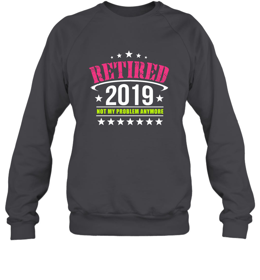 Retired 2019 Not My Problem Anymore Shirt Sweatshirt Sweatshirt Dark Heather