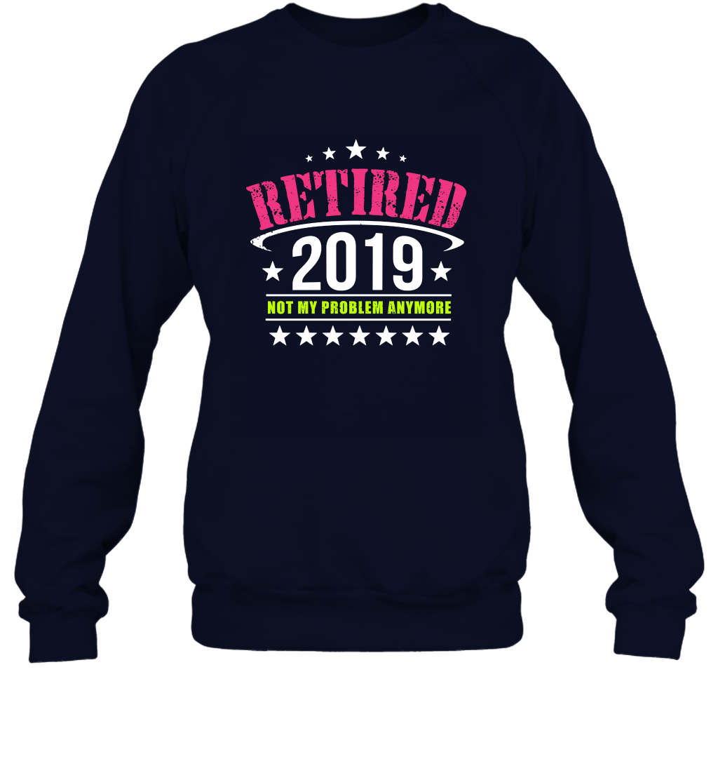 Retired 2019 Not My Problem Anymore Shirt Sweatshirt Sweatshirt Navy