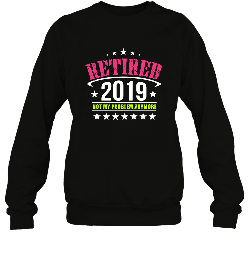 Retired 2019 Not My Problem Anymore Shirt Sweatshirt Sweatshirt Black